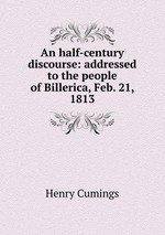 An half-century discourse: addressed to the people of Billerica, Feb. 21, 1813