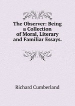 The Observer: Being a Collection of Moral, Literary and Familiar Essays.