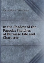 In the Shadow of the Pagoda: Sketches of Burmese Life and Character