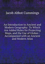An Introduction to Ancient and Modern Geography: To Which Are Added Rules for Projecting Maps, and the Use of Globes : Accompanied with an Ancient and Modern Atlas