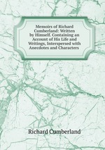 Memoirs of Richard Cumberland: Written by Himself. Containing an Account of His Life and Writings, Interspersed with Anecdotes and Characters