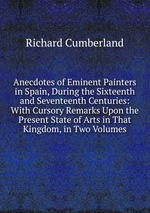 Anecdotes of Eminent Painters in Spain, During the Sixteenth and Seventeenth Centuries: With Cursory Remarks Upon the Present State of Arts in That Kingdom, in Two Volumes