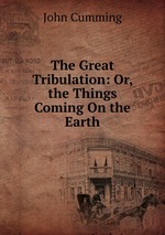 The Great Tribulation: Or, the Things Coming On the Earth