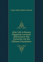 After Life in Roman Paganism: Lectures Delivered at Yale University On the Silliman Foundation