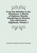 From the Hebrides to the Himalayas: A Sketch of Eighteen Months` Wanderings in Western Isles and Eastern Highlands, Volume 2