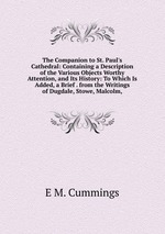 The Companion to St. Paul`s Cathedral: Containing a Description of the Various Objects Worthy Attention, and Its History: To Which Is Added, a Brief . from the Writings of Dugdale, Stowe, Malcolm,