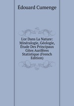 L`or Dans La Nature: Minralogie, Gologie, tude Des Principaux Gites Aurifres Statistique (French Edition)
