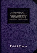 A Manual of Civil Law; Or, Examination in the Institutes of Justinian: Being a Translation of and Commentary On That Work, with an Introduction On the History of the Roman Law