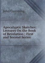 Apocalyptic Sketches: Lectures On the Book of Revelation ; First and Second Series