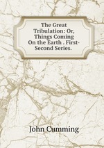 The Great Tribulation: Or, Things Coming On the Earth . First-Second Series.