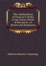 The Indebtedness of Chaucer`S Works to the Italian Works of Boccaccio: (A Review and Summary)