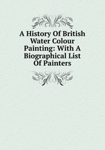 A History Of British Water Colour Painting: With A Biographical List Of Painters