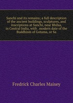 Sanchi and its remains; a full description of the ancient buildings, sculptures, and inscriptions at Sanchi, near Bhilsa, in Central India, with . modern date of the Buddhism of Gotama, or Sa