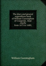 The diary and general expenditure book of William Cunningham of Craigends . Kept chiefly from 1673 to 1680;