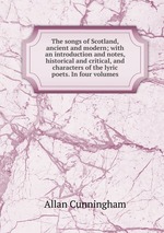 The songs of Scotland, ancient and modern; with an introduction and notes, historical and critical, and characters of the lyric poets. In four volumes