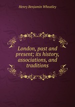 London, past and present; its history, associations, and traditions