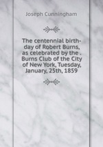 The centennial birth-day of Robert Burns, as celebrated by the . Burns Club of the City of New York, Tuesday, January, 25th, 1859