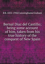 Bernal Diaz del Castillo; being some account of him, taken from his true history of the conquest of New Spain