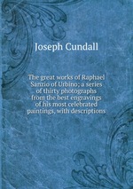 The great works of Raphael Sanzio of Urbino; a series of thirty photographs from the best engravings of his most celebrated paintings, with descriptions