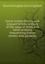 Some Indian friends and acquaintances; a study of the ways of birds and other animals frequenting Indian streets and gardens;