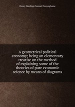 A geometrical political economy; being an elementary treatise on the method of explaining some of the theories of pure economic science by means of diagrams