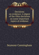 Decisions on evidence: A digest of the Ohio decisions on some important topics of evidence