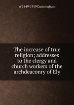 The increase of true religion; addresses to the clergy and church workers of the archdeaconry of Ely