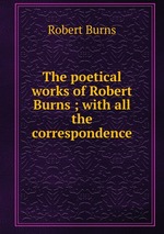The poetical works of Robert Burns ; with all the correspondence