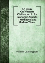 An Essay On Western Civilisation in Its Economic Aspects .: Mediaeval and Modern Times