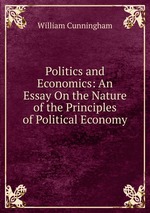 Politics and Economics: An Essay On the Nature of the Principles of Political Economy