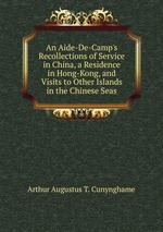 An Aide-De-Camp`s Recollections of Service in China, a Residence in Hong-Kong, and Visits to Other Islands in the Chinese Seas