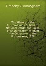 The History of the Customs, Aids, Subsidies, National Debts, and Taxes, of England, from William the Conqueror to the Present Year, 1778