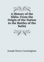 A History of the Sikhs: From the Origin of the Nation to the Battles of the Sutlej