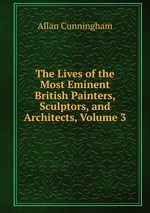 The Lives of the Most Eminent British Painters, Sculptors, and Architects, Volume 3