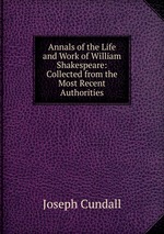 Annals of the Life and Work of William Shakespeare: Collected from the Most Recent Authorities