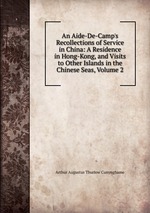 An Aide-De-Camp`s Recollections of Service in China: A Residence in Hong-Kong, and Visits to Other Islands in the Chinese Seas, Volume 2