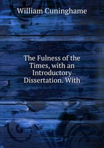 The Fulness of the Times, with an Introductory Dissertation. With