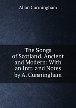 The Songs of Scotland, Ancient and Modern: With an Intr. and Notes by A. Cunningham