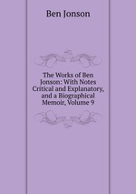 The Works of Ben Jonson: With Notes Critical and Explanatory, and a Biographical Memoir, Volume 9