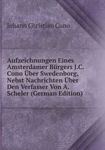 Aufzeichnungen Eines Amsterdamer Brgers J.C. Cuno ber Swedenborg, Nebst Nachrichten ber Den Verfasser Von A. Scheler (German Edition)