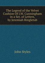 The Legend of the Velvet Cushion Of J.W. Cunningham in a Ser. of Letters, by Jeremiah Ringletub