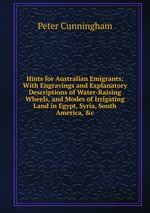 Hints for Australian Emigrants: With Engravings and Explanatory Descriptions of Water-Raising Wheels, and Modes of Irrigating Land in Egypt, Syria, South America, &c