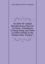 An Aide-De-Camp`s Recollections of Service in China: A Residence in Hong-Kong, and Visits to Other Islands in the Chinese Seas, Volume 1