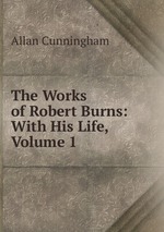 The Works of Robert Burns: With His Life, Volume 1