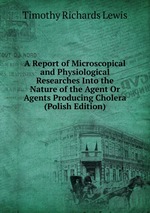 A Report of Microscopical and Physiological Researches Into the Nature of the Agent Or Agents Producing Cholera (Polish Edition)