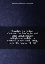 Travels in the Eastern Caucasus: On the Caspian and Black Seas, Especially in Daghestan, and On the Frontiers of Persia and Turkey, During the Summer of 1871