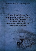 Three Busy Weeks. Dr. Andrew Carnegie at Perth, Edinburgh, Greenock, Falkirk, Stirling, Hawarden, Liverpool, St. Andrews, Dundee