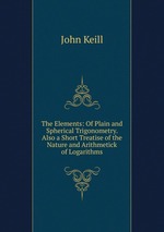 The Elements: Of Plain and Spherical Trigonometry. Also a Short Treatise of the Nature and Arithmetick of Logarithms
