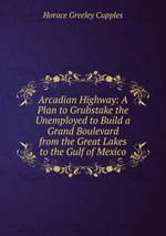 Arcadian Highway: A Plan to Grubstake the Unemployed to Build a Grand Boulevard from the Great Lakes to the Gulf of Mexico