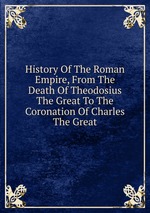 History Of The Roman Empire, From The Death Of Theodosius The Great To The Coronation Of Charles The Great